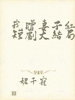 我赠妻子红缨枪短剧大结局