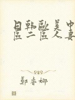 日韩欧美中文一区二区人妻 日韩欧美中文一区二区人妻