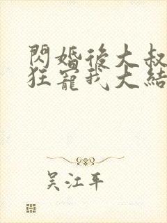 闪婚后大叔每天狂宠我大结局 闪婚后大叔每天狂宠我大结局