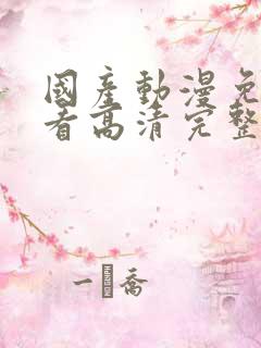 国产动漫免费观看高清完整版在线观看