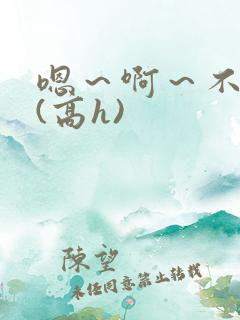 嗯~啊~不要~(高h)