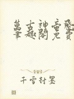 万古神帝飞天鱼笔趣阁免费无弹窗