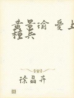 黄景瑜 爱上特种兵 黄景瑜 爱上特种兵