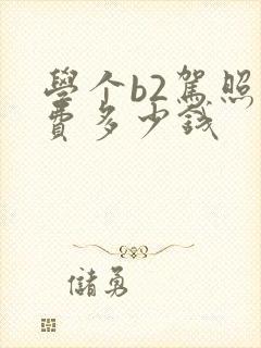 学个b2驾照学费多少钱