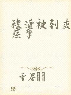 程潇被到爽高潮痉挛
