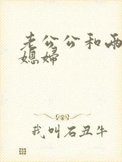 老公公和两个儿媳妇