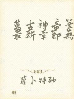 万古神帝笔趣阁最新章节无弹窗下载