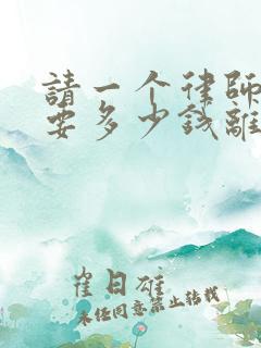 请一个律师大约要多少钱离婚案 请一个律师大约要多少钱离婚案