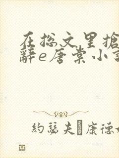 在总文里抢主角辞e唐棠小说全文阅读txt 在总文里抢主角辞e唐棠小说全文阅读txt