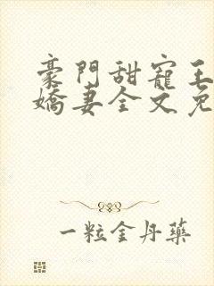 豪门甜宠王牌小娇妻全文免费阅读