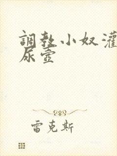 调教小奴灌尿当尿壶