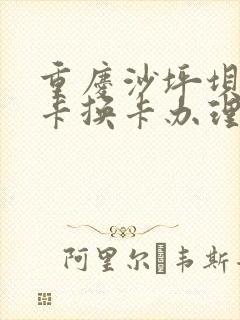 重庆沙坪坝公交卡换卡办理地点