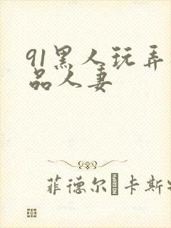 91黑人玩弄极品人妻 91黑人玩弄极品人妻
