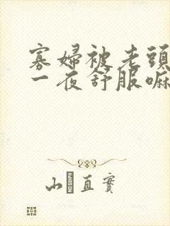 寡妇被老头添了一夜舒服嘛