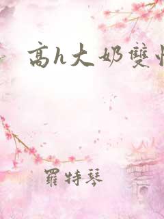 高h大奶双性 高h大奶双性