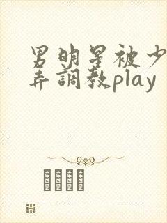 男明星被少爷玩弄调教play