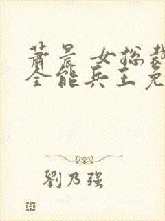 萧晨 女总裁的全能兵王免费 萧晨 女总裁的全能兵王免费