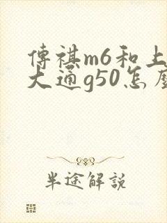 传祺m6和上汽大通g50怎么选