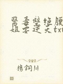 医毒双绝腹黑小姐要逆天txt下载 医毒双绝腹黑小姐要逆天txt下载