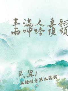 丰满人妻翻云覆雨呻吟视频