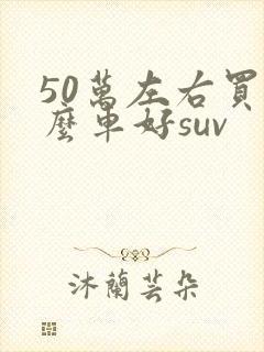 50万左右买什么车好suv