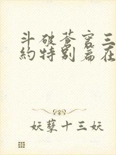 斗破苍穹三年之约特别篇在线播放