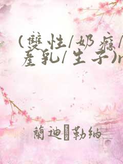 (双性/奶瘾/产乳/生子)np