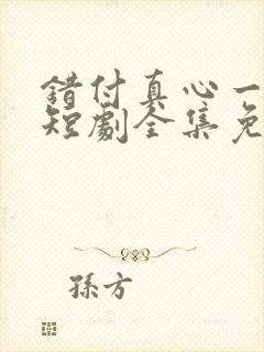 错付真心一场空短剧全集免费