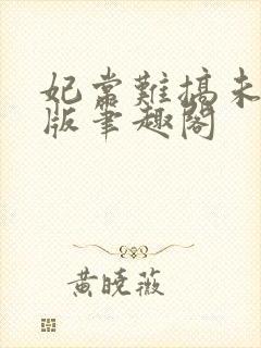 妃常难搞未删减版笔趣阁 妃常难搞未删减版笔趣阁