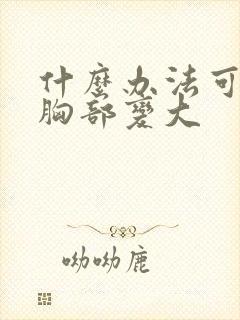 什么办法可以让胸部变大