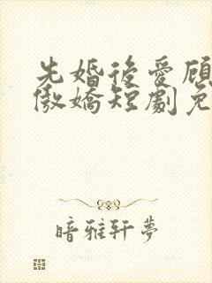 先婚后爱顾总别傲娇短剧免费观看
