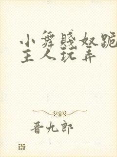 小舞贱奴跪好请主人玩弄