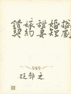 错嫁甜婚总裁的契约妻短剧