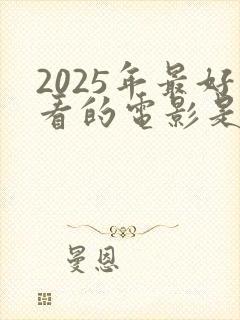 2025年最好看的电影是什么 2025年最好看的电影是什么