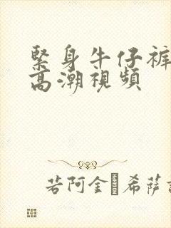 紧身牛仔裤体验高潮视频