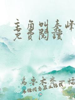 主角叫秦峰小说免费阅读 主角叫秦峰小说免费阅读