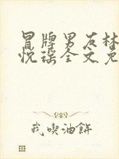 冒牌男友林天顾悦瑶全文免费阅读最新章节
