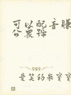 可以配音赚钱的公众号