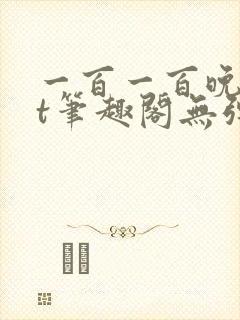 一百一百晚txt笔趣阁无弹窗 一百一百晚txt笔趣阁无弹窗