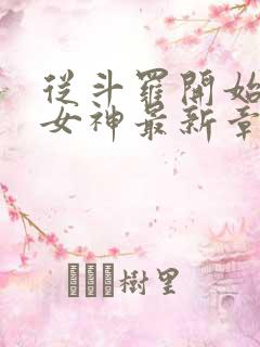 从斗罗开始俘获女神最新章节列表 从斗罗开始俘获女神最新章节列表