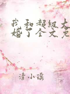 我和超级大佬隐婚了全文免费