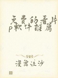免费的看片app软件推荐 免费的看片app软件推荐