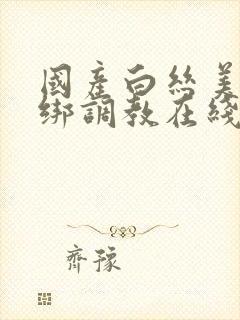 国产白丝美女捆绑调教在线观看