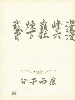 武炼巅峰漫画免费下拉六漫画免费