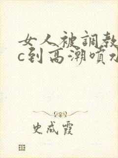 女人被调教狂躁c到高潮喷水文章