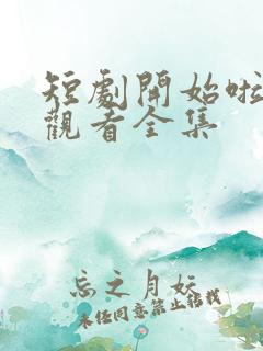 短剧开始啦免费观看全集