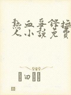 热血争锋抚琴的人小说免费阅读免费 热血争锋抚琴的人小说免费阅读免费