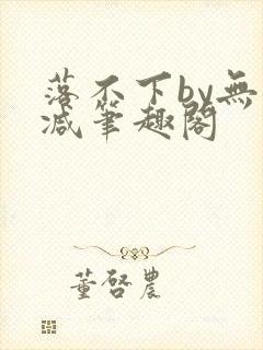 落不下by无删减笔趣阁
