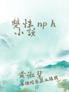 双性 np h 小说 双性 np h 小说