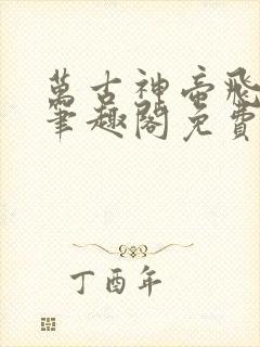 万古神帝飞天鱼笔趣阁免费无弹窗
